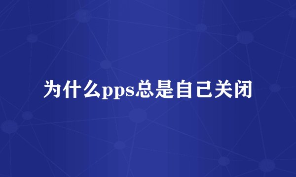 为什么pps总是自己关闭