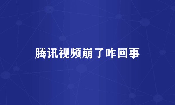 腾讯视频崩了咋回事