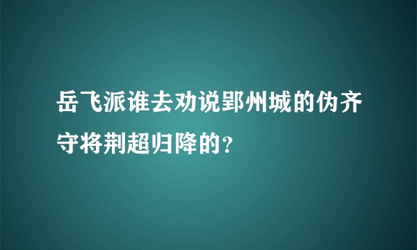 岳飞派谁去劝说郢州城的伪齐守将荆超归降的？