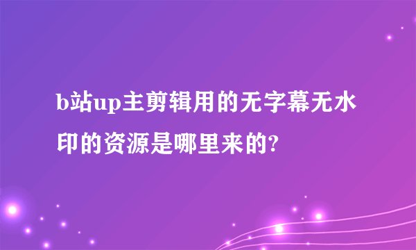b站up主剪辑用的无字幕无水印的资源是哪里来的?