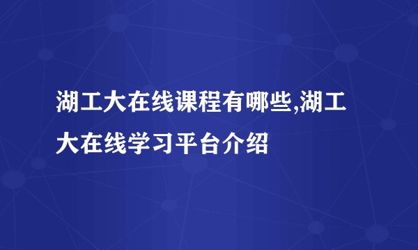 湖工大在线课程有哪些,湖工大在线学习平台介绍