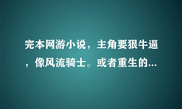 完本网游小说，主角要狠牛逼，像风流骑士。或者重生的，像贼行天下