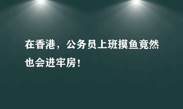 在香港，公务员上班摸鱼竟然也会进牢房！