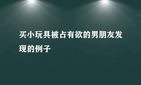 买小玩具被占有欲的男朋友发现的例子