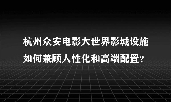 杭州众安电影大世界影城设施如何兼顾人性化和高端配置？