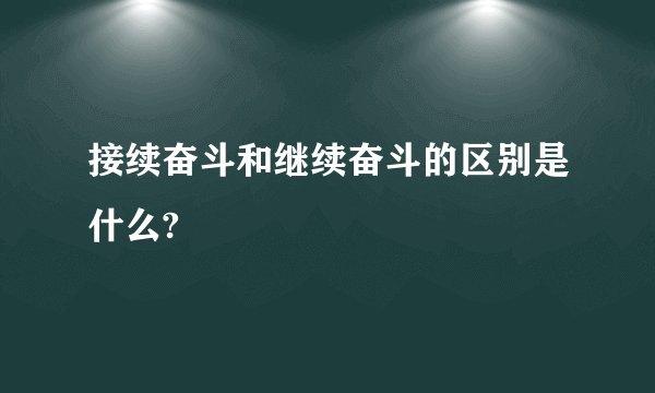 接续奋斗和继续奋斗的区别是什么?