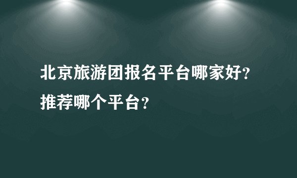 北京旅游团报名平台哪家好？推荐哪个平台？