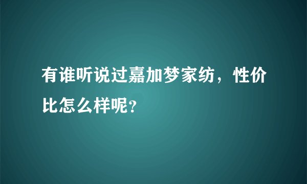有谁听说过嘉加梦家纺，性价比怎么样呢？