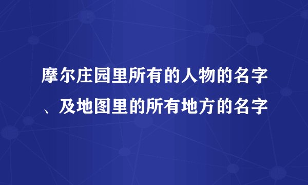 摩尔庄园里所有的人物的名字、及地图里的所有地方的名字