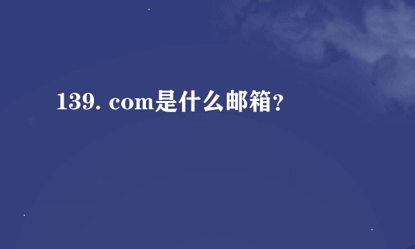 139. com是什么邮箱？