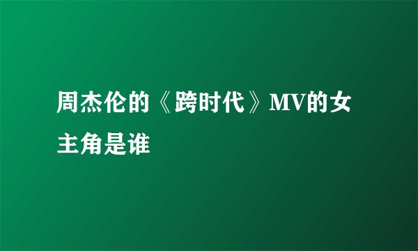 周杰伦的《跨时代》MV的女主角是谁