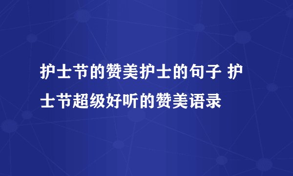 护士节的赞美护士的句子 护士节超级好听的赞美语录