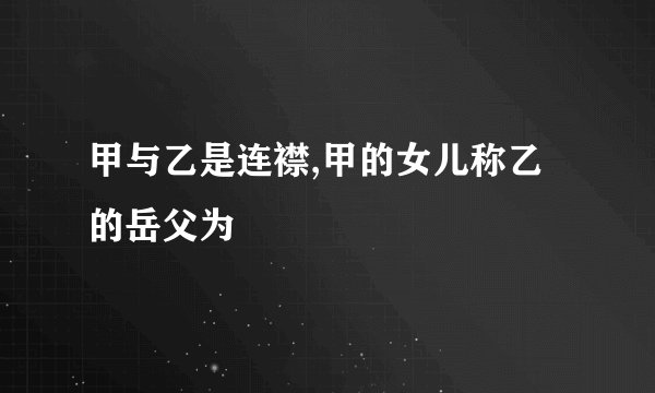 甲与乙是连襟,甲的女儿称乙的岳父为