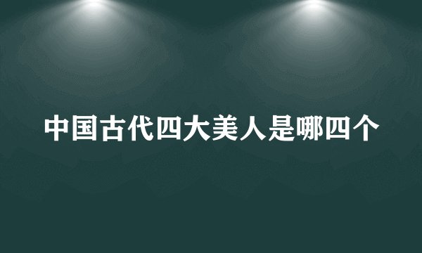 中国古代四大美人是哪四个