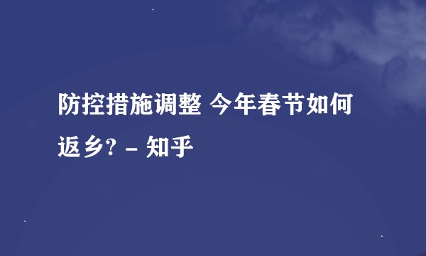 防控措施调整 今年春节如何返乡? - 知乎