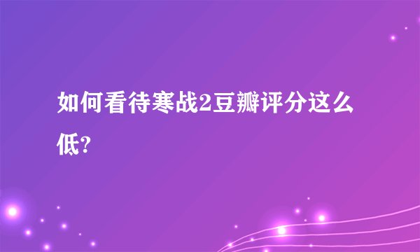 如何看待寒战2豆瓣评分这么低?