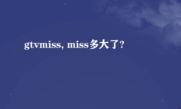 gtvmiss, miss多大了?