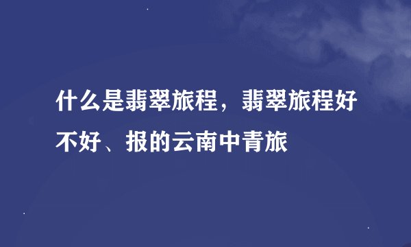 什么是翡翠旅程，翡翠旅程好不好、报的云南中青旅