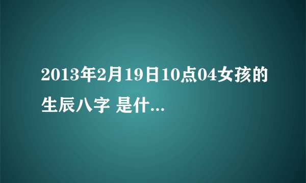 2013年2月19日10点04女孩的生辰八字 是什么命 命中缺什么