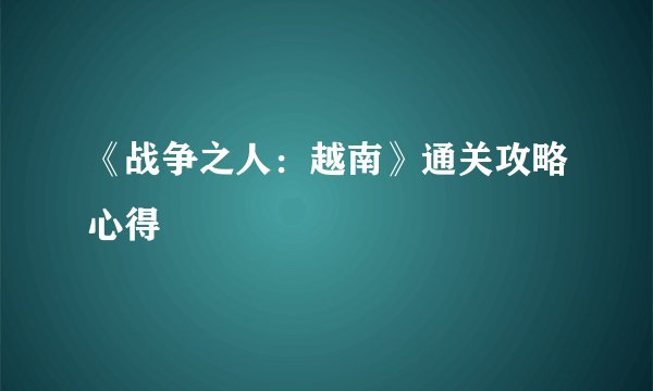 《战争之人：越南》通关攻略心得