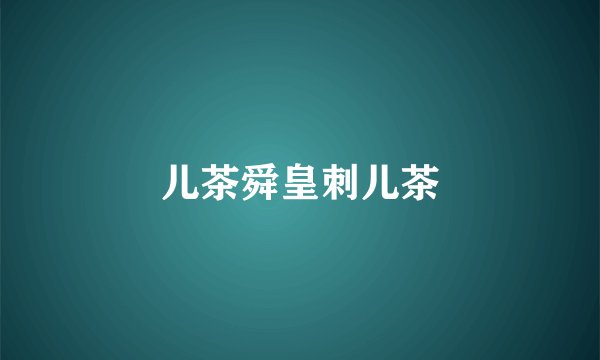 儿茶舜皇刺儿茶