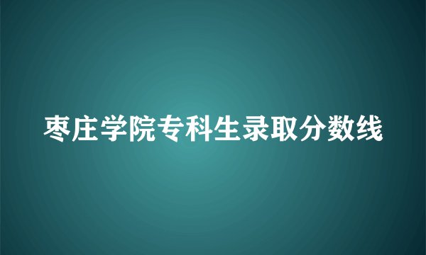 枣庄学院专科生录取分数线