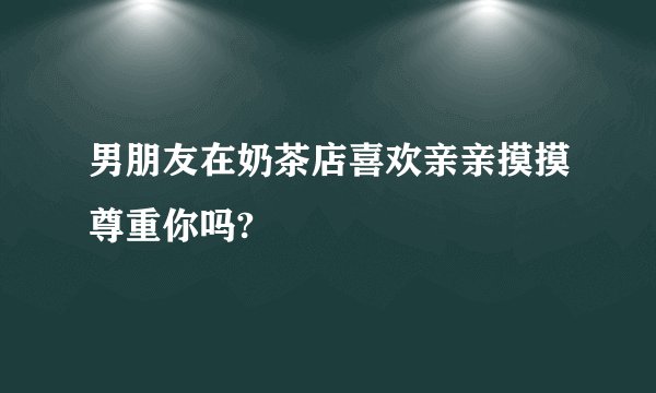 男朋友在奶茶店喜欢亲亲摸摸尊重你吗?