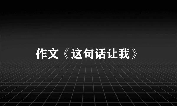 作文《这句话让我》