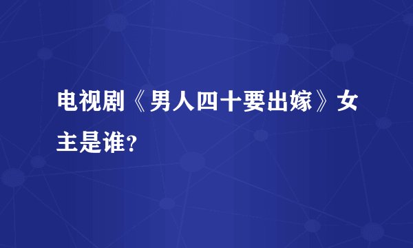 电视剧《男人四十要出嫁》女主是谁？