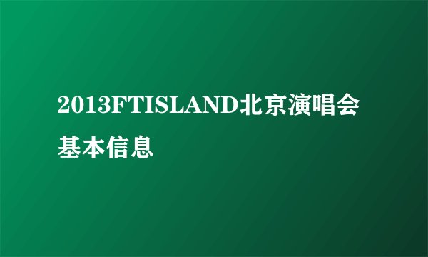 2013FTISLAND北京演唱会基本信息