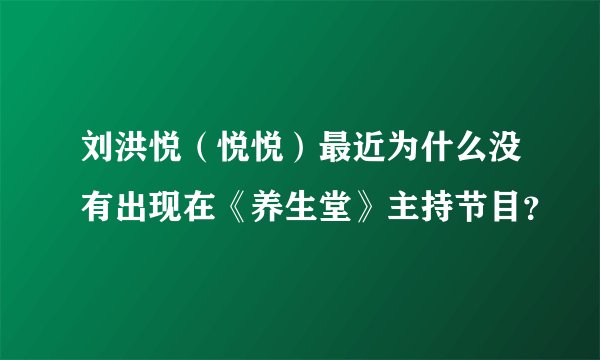 刘洪悦（悦悦）最近为什么没有出现在《养生堂》主持节目？