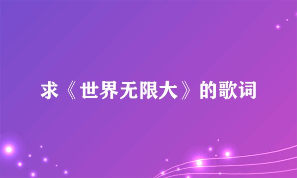求《世界无限大》的歌词