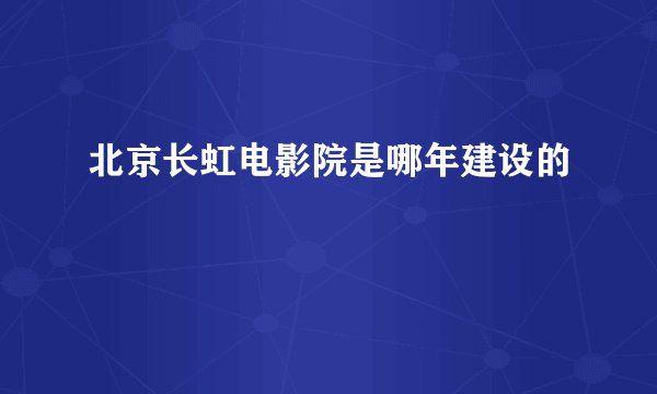 北京长虹电影院是哪年建设的