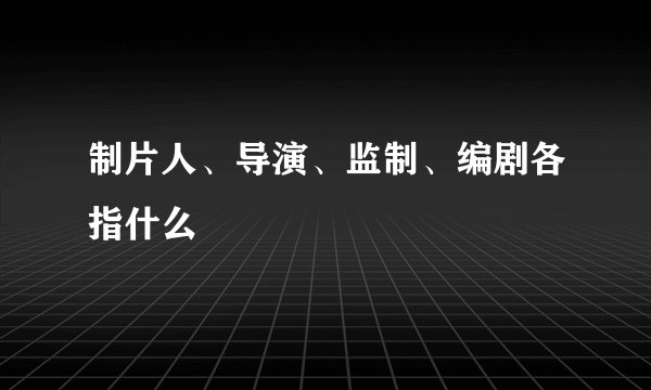 制片人、导演、监制、编剧各指什么