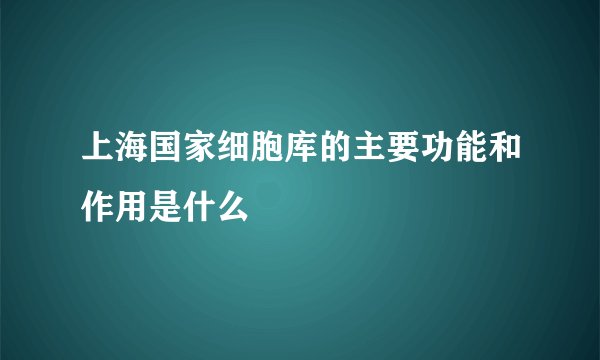 上海国家细胞库的主要功能和作用是什么