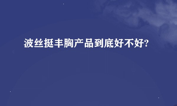 波丝挺丰胸产品到底好不好?