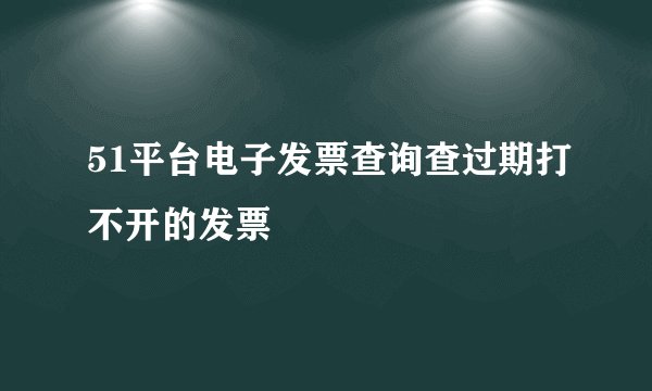 51平台电子发票查询查过期打不开的发票