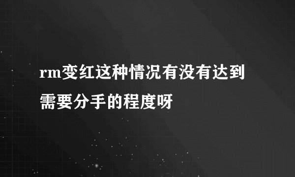 rm变红这种情况有没有达到需要分手的程度呀