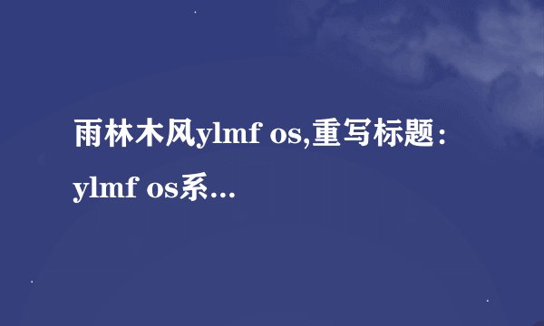 雨林木风ylmf os,重写标题：ylmf os系统——雨林木风系统
