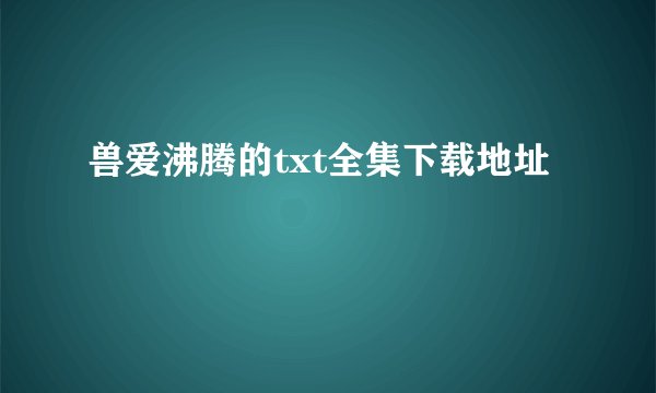 兽爱沸腾的txt全集下载地址