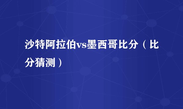 沙特阿拉伯vs墨西哥比分（比分猜测）