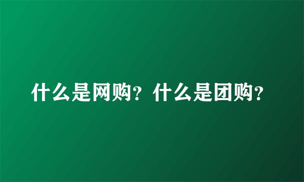 什么是网购？什么是团购？