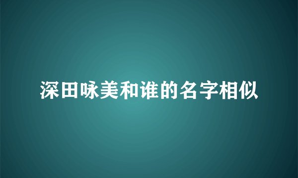 深田咏美和谁的名字相似