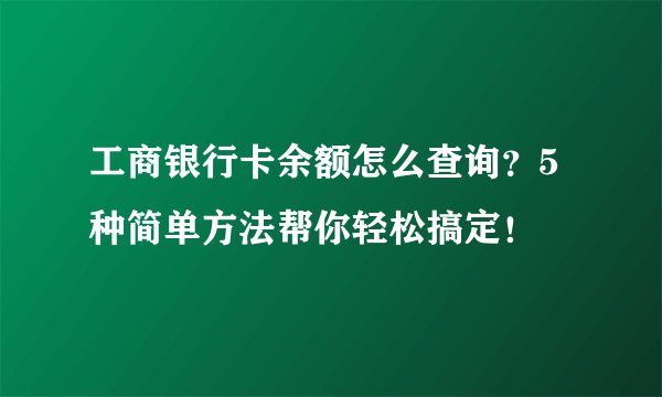 工商银行卡余额怎么查询？5种简单方法帮你轻松搞定！