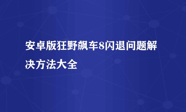 安卓版狂野飙车8闪退问题解决方法大全