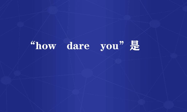 “how dare you”是