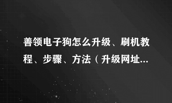 善领电子狗怎么升级、刷机教程、步骤、方法（升级网址/网站/去哪里升级）