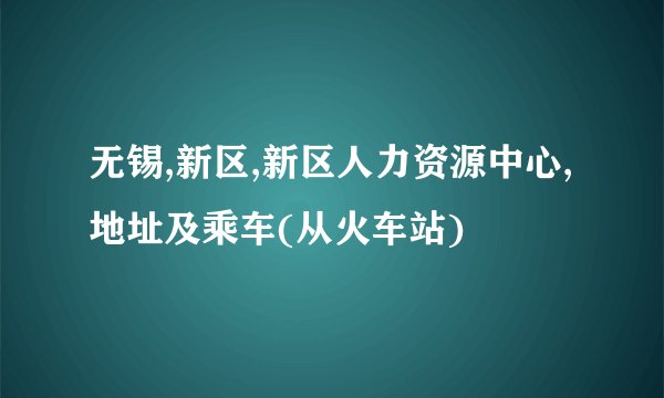 无锡,新区,新区人力资源中心,地址及乘车(从火车站)