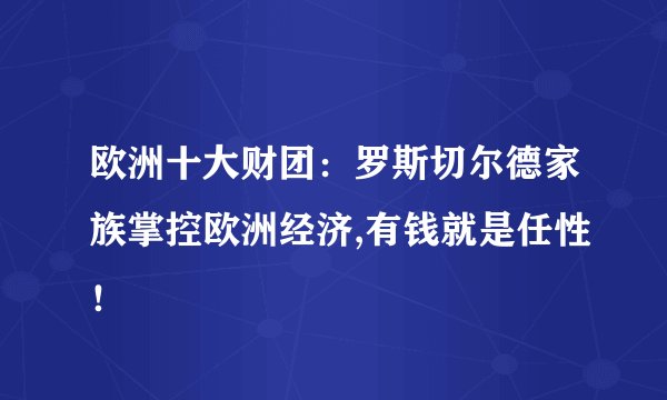 欧洲十大财团：罗斯切尔德家族掌控欧洲经济,有钱就是任性！