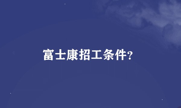 富士康招工条件？